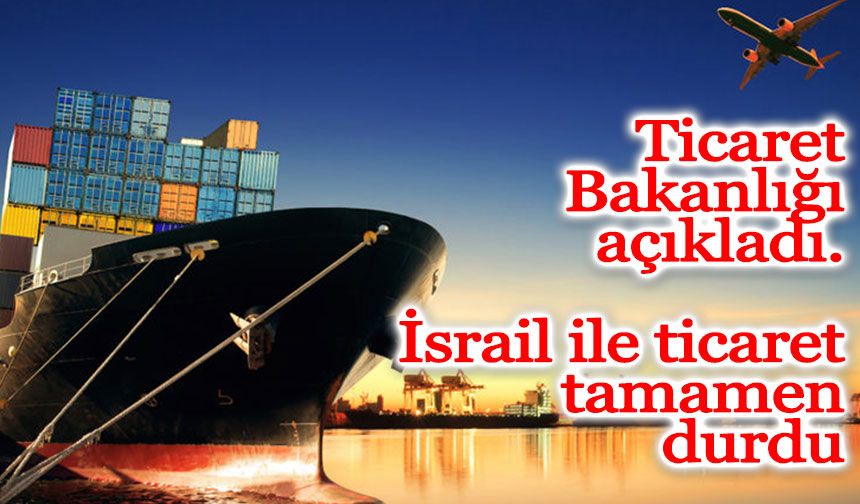 Ticaret Bakanlığı açıkladı...İsrail ile ticaret tamamen durdu