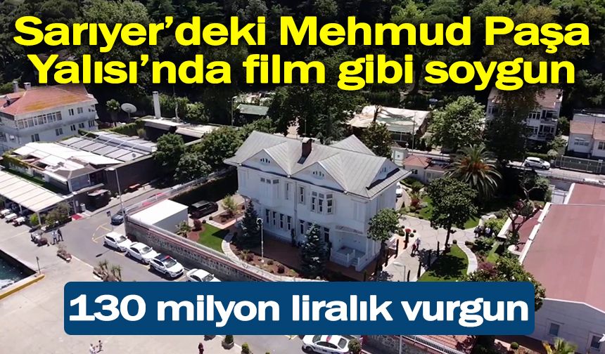 Sarıyer’deki Mehmud Paşa Yalısı’nda film gibi soygun: Plan yapıp kamyonetle 130 milyon liralık vurgun yaptı