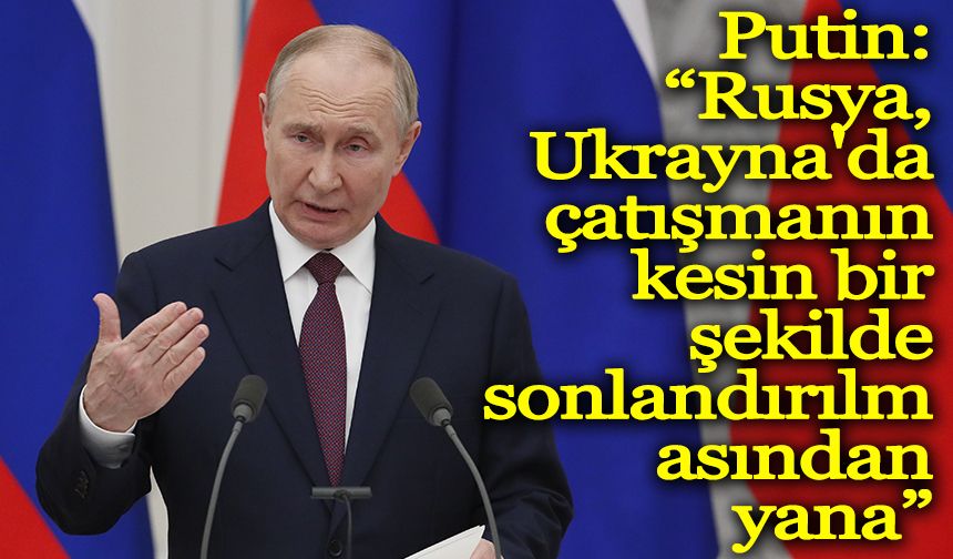 Putin: “Rusya, Ukrayna'da çatışmanın kesin bir şekilde sonlandırılmasından yana”