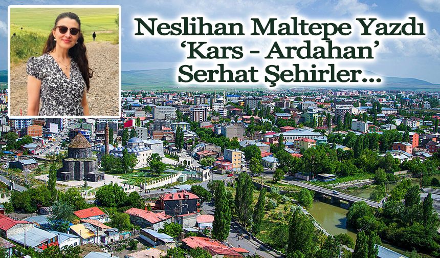 Neslihan Maltepe Yazdı: ‘Kars - Ardahan’, Serhat Şehirler...