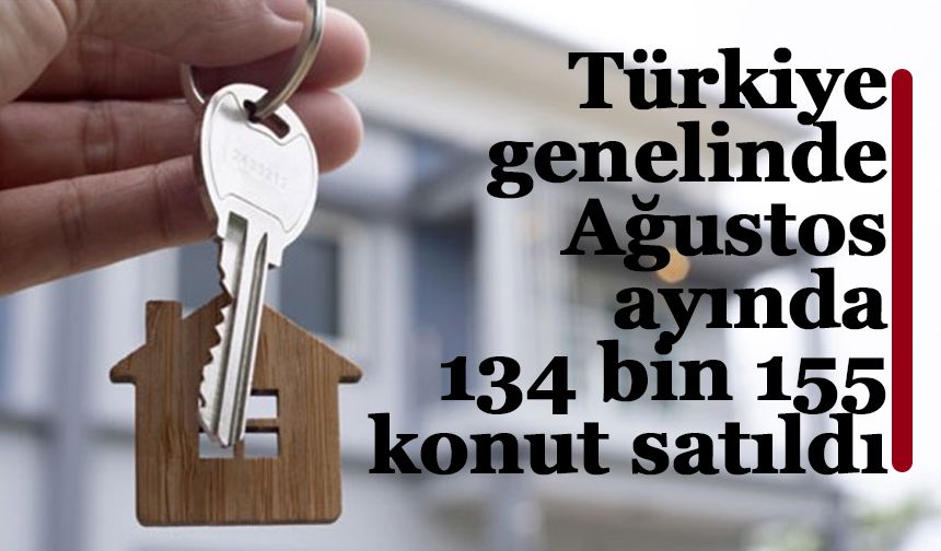 Türkiye genelinde Ağustos ayında 134 bin 155 konut satıldı