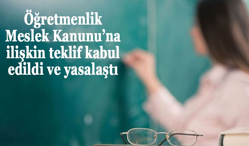 Öğretmenlik Meslek Kanunu’na ilişkin teklif kabul edildi ve yasalaştı