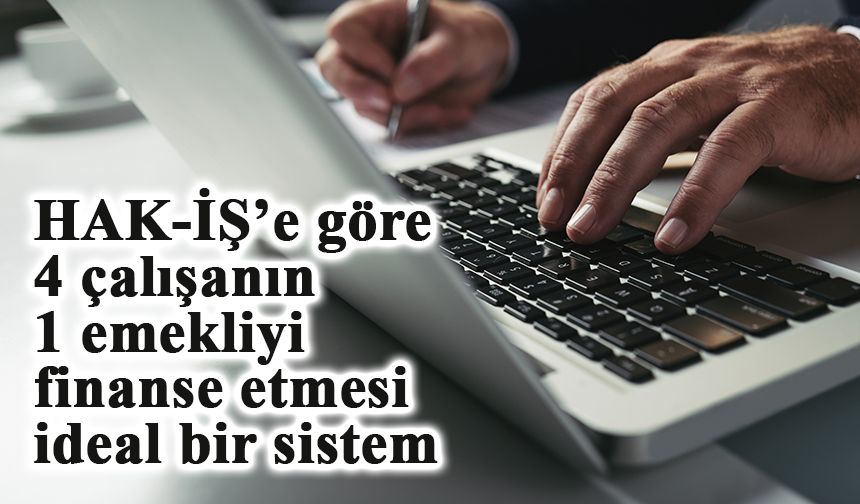 HAK-İŞ Genel Başkanı Arslan: “4 tane çalışanın bir emekliyi finanse etmesi ideal bir sistem”