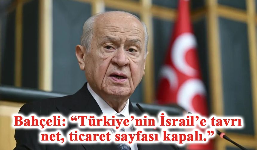 MHP Lideri Bahçeli: “Türkiye’nin İsrail’e tavrı net, ticaret sayfası kapalı.”