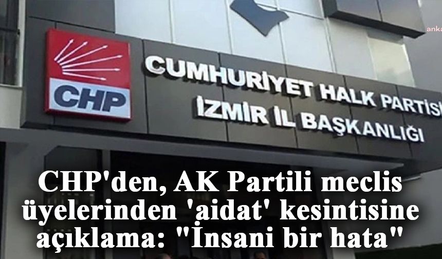 CHP'den, AK Partili meclis üyelerinden 'aidat' kesintisine açıklama: "İnsani bir hata"