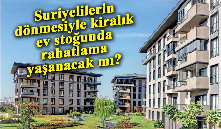 Suriyelilerin dönmesiyle kiralık ev stoğunda rahatlama yaşanacak mı?