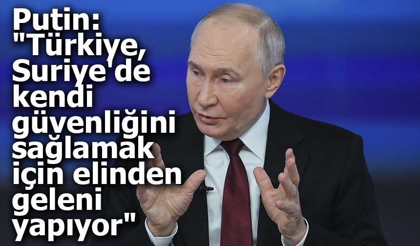 Putin: "Türkiye, Suriye'de kendi güvenliğini sağlamak için elinden geleni yapıyor"