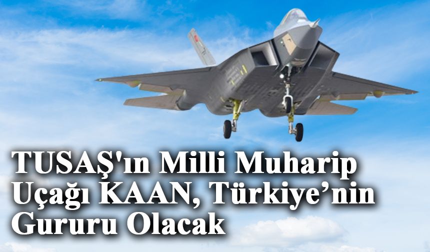 TUSAŞ'ın Milli Muharip Uçağı KAAN, Türkiye’nin Gururu Olacak