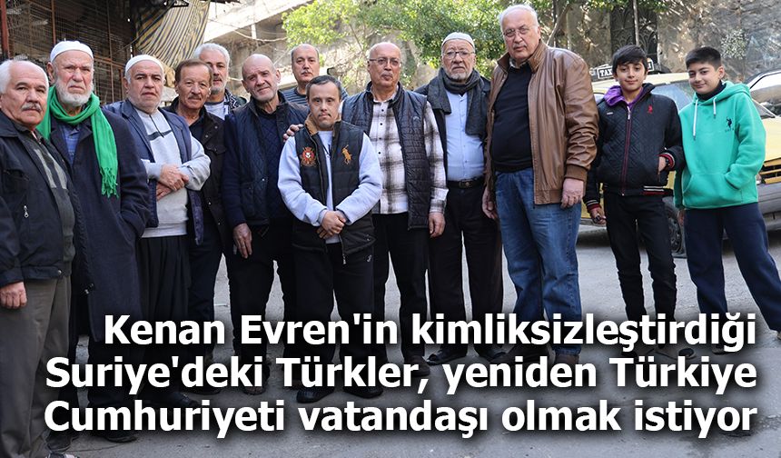 Kenan Evren'in kimliksizleştirdiği Suriye'deki Türkler, yeniden Türkiye Cumhuriyeti vatandaşı olmak istiyor