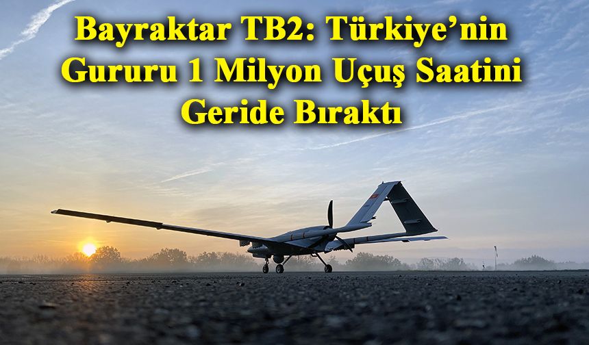 Bayraktar TB2: Türkiye’nin Gururu 1 Milyon Uçuş Saatini Geride Bıraktı