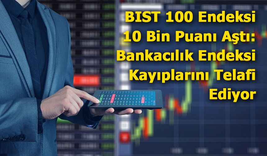 BIST 100 Endeksi 10 Bin Puanı Aştı: Bankacılık Endeksi Kayıplarını Telafi Ediyor