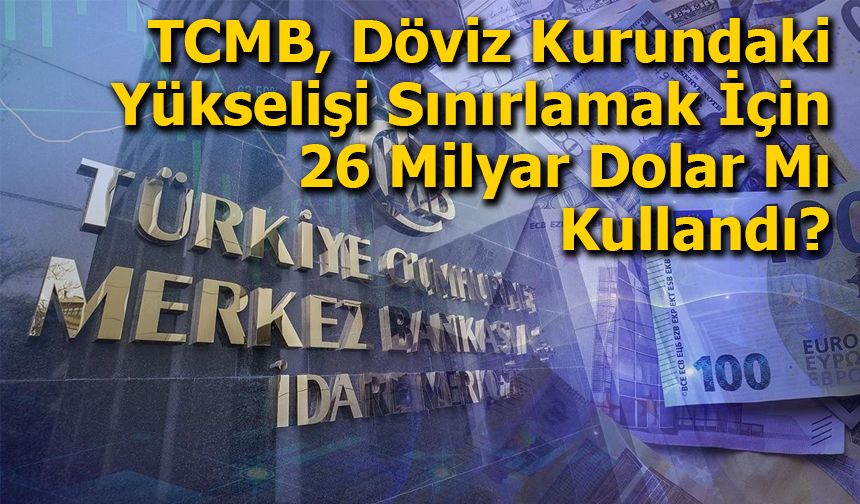 TCMB, Döviz Kurundaki Yükselişi Sınırlamak İçin 26 Milyar Dolar Mı Kullandı?