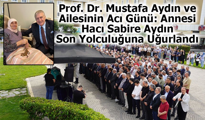 Prof. Dr. Mustafa Aydın’ın Acı Günü: Kıymetli Annesi Hacı Sabire Aydın Son Yolculuğuna Uğurlandı