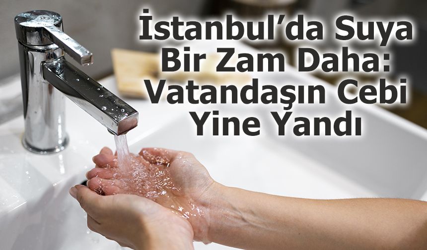 İstanbul’da Suya Bir Zam Daha: Vatandaşın Cebi Yine Yandı