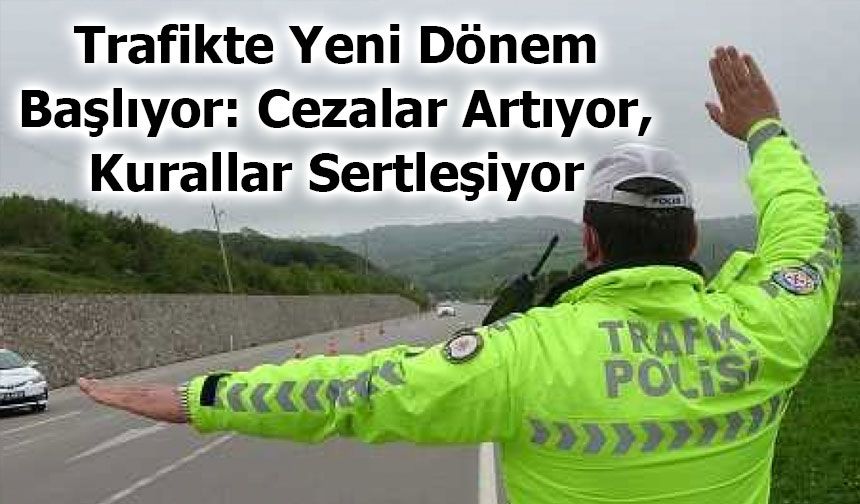 Trafikte Yeni Dönem Başlıyor: Cezalar Artıyor, Kurallar Sertleşiyor