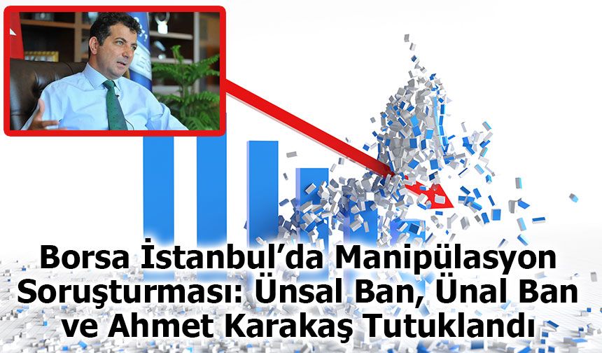 Borsa İstanbul’da Manipülasyon Soruşturması: Ünsal Ban, Ünal Ban ve Ahmet Karakaş Tutuklandı