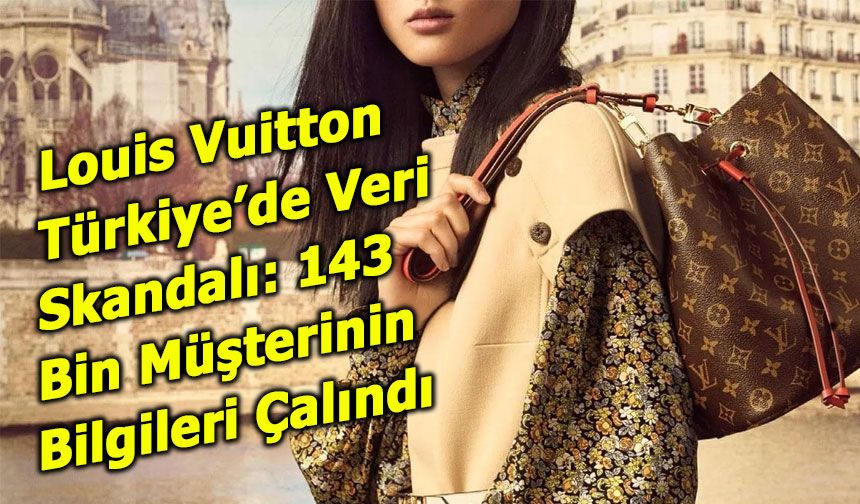 Louis Vuitton Türkiye’de Veri Skandalı: 143 Bin Müşterinin Bilgileri Çalındı