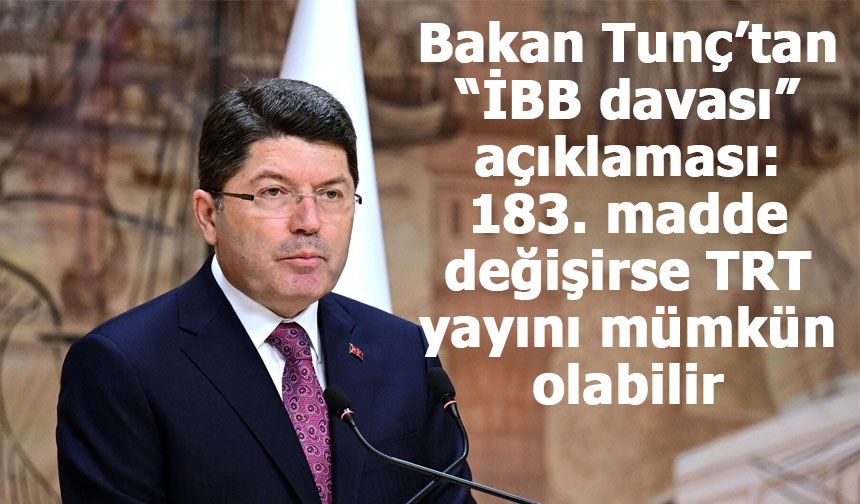Bakan Tunç’tan “İBB davası” açıklaması: 183. madde değişirse TRT yayını mümkün olabilir