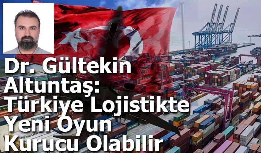 Dr. Gültekin Altuntaş: Türkiye Lojistikte  Yeni Oyun Kurucu Olabilir