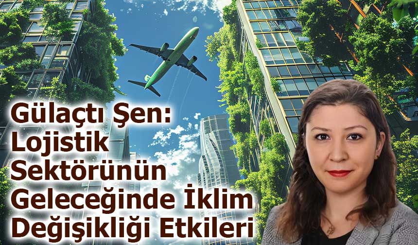 Gülaçtı Şen: Lojistik Sektörünün  Geleceğinde İklim  Değişikliği Etkileri