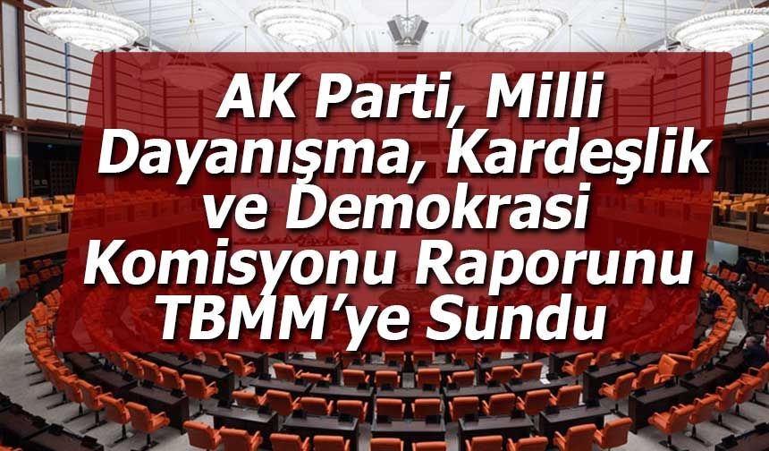 AK Parti, Milli Dayanışma, Kardeşlik ve Demokrasi Komisyonu Raporunu TBMM’ye Sundu