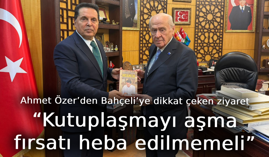 Ahmet Özer’den Bahçeli’ye dikkat çeken ziyaret: “Kutuplaşmayı aşma fırsatı heba edilmemeli”