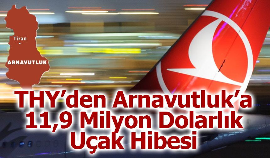 THY’den Arnavutluk’a 11,9 Milyon Dolarlık Uçak Hibesi