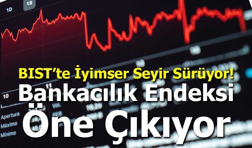 BIST’te İyimser Seyir Sürüyor: Bankacılık Endeksi Öne Çıkıyor