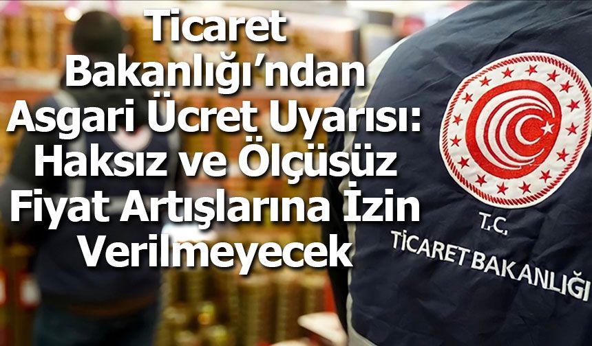 Ticaret Bakanlığı’ndan Asgari Ücret Uyarısı: Haksız ve Ölçüsüz Fiyat Artışlarına İzin Verilmeyecek