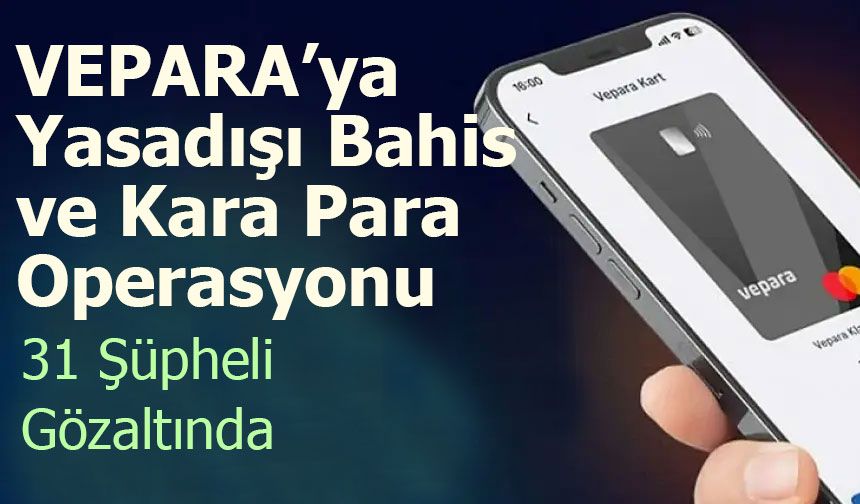 VEPARA’ya Yasadışı Bahis ve Kara Para Operasyonu: 31 Şüpheli Hakkında Gözaltı Kararı