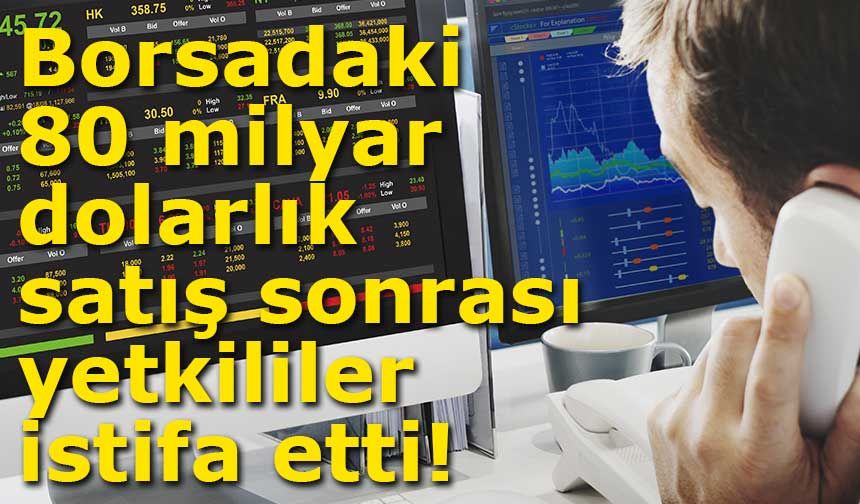 Borsadaki 80 milyar dolarlık satış sonrası yetkililer istifa etti!