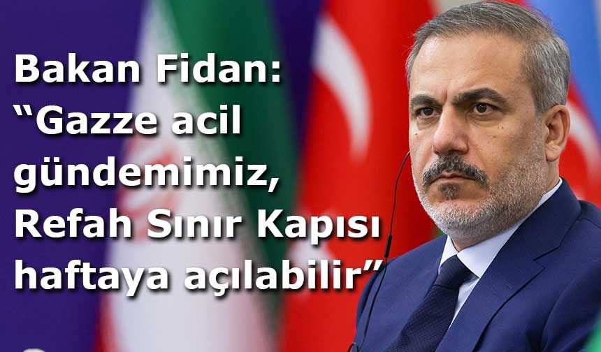 Bakan Fidan: “Gazze acil gündemimiz, Refah Sınır Kapısı haftaya açılabilir”
