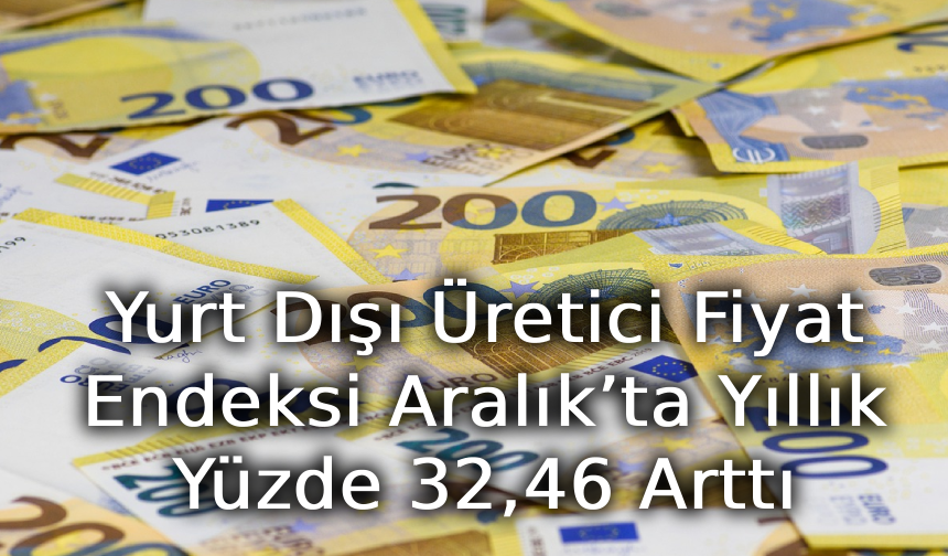 Yurt Dışı Üretici Fiyat Endeksi Aralık’ta Yıllık Yüzde 32,46 Arttı