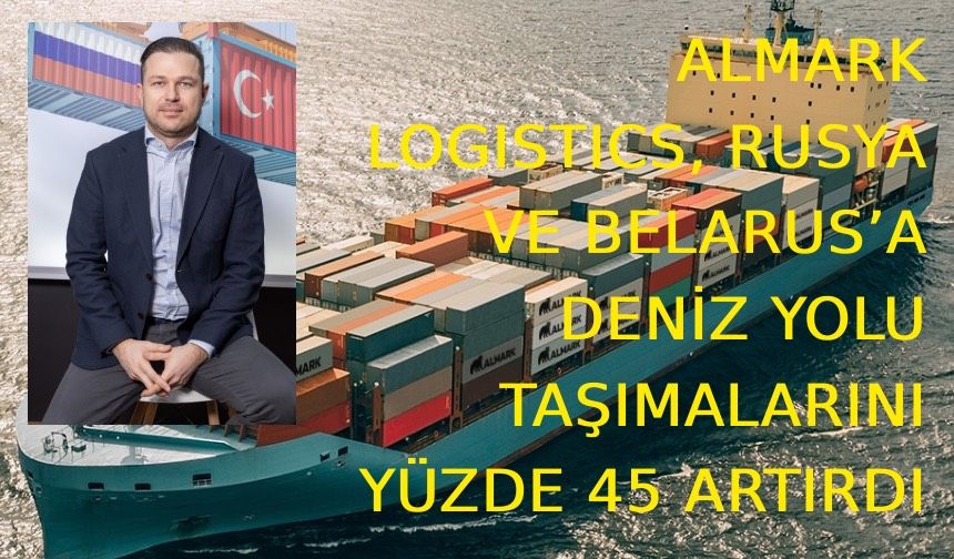 ALMARK LOGISTICS, RUSYA VE BELARUS’A DENİZ YOLU TAŞIMALARINI YÜZDE 45 ARTIRDI
