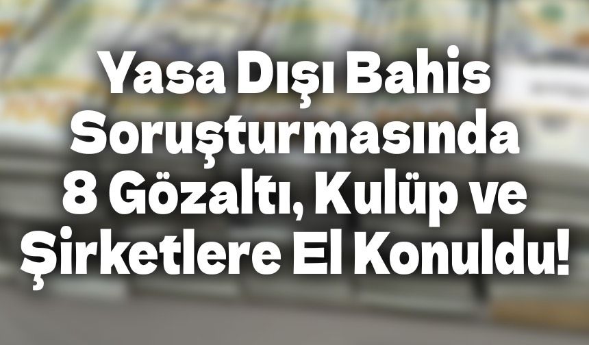 Yasa Dışı Bahis Soruşturmasında 8 Gözaltı, Kulüp ve Şirketlere El Konuldu!