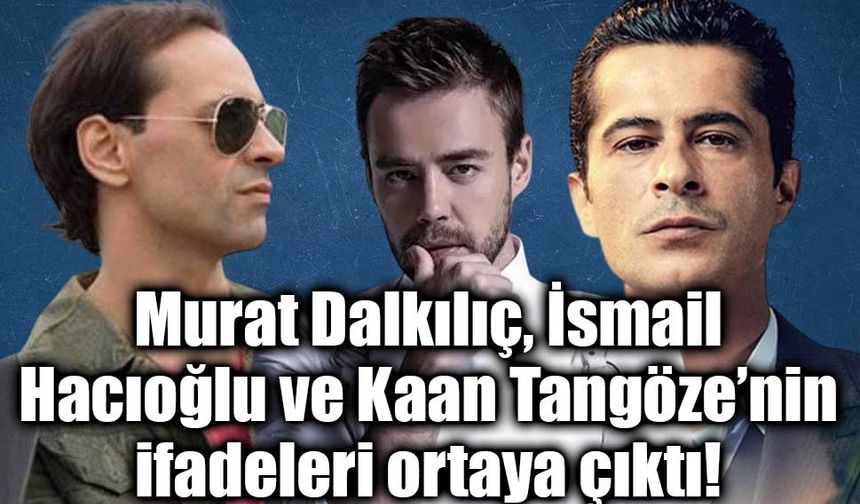 Uyuşturucu soruşturmasında Murat Dalkılıç, İsmail Hacıoğlu ve Kaan Tangöze’nin ifadeleri ortaya çıktı!