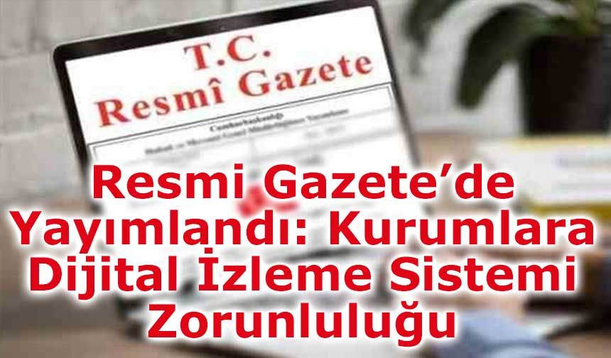 Resmi Gazete’de Yayımlandı: Kurumlara Dijital İzleme Sistemi Zorunluluğu