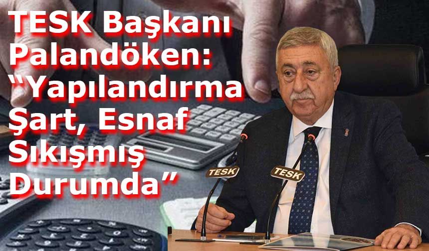 TESK Başkanı Palandöken: “Yapılandırma Şart, Esnaf Sıkışmış Durumda”