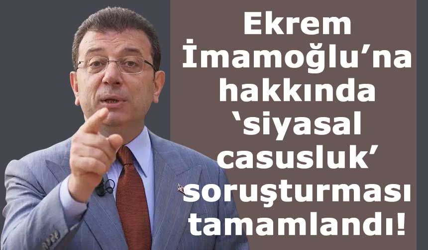 Ekrem İmamoğlu’na hakkında ‘siyasal casusluk’ soruşturması tamamlandı!