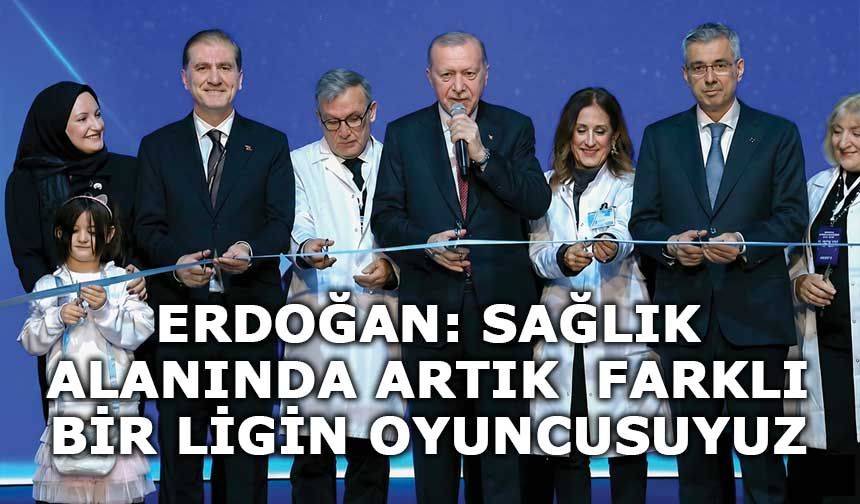 CUMHURBAŞKANI ERDOĞAN:  SAĞLIK ALANINDA ARTIK  FARKLI BİR LİGİN OYUNCUSUYUZ