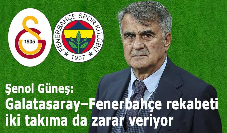 Şenol Güneş: “Galatasaray–Fenerbahçe rekabeti iki takıma da zarar veriyor”