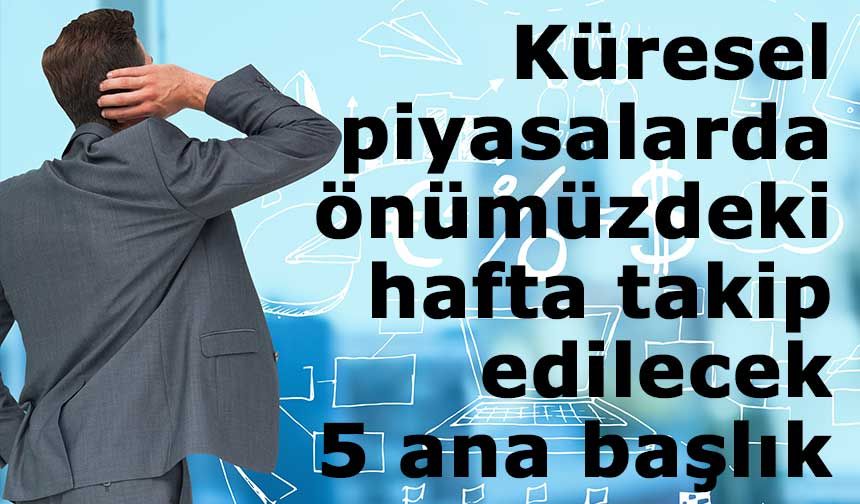 Küresel piyasalarda önümüzdeki hafta takip edilecek 5 ana başlık