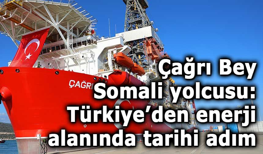 Çağrı Bey Somali yolcusu: Türkiye’den enerji alanında tarihi adım