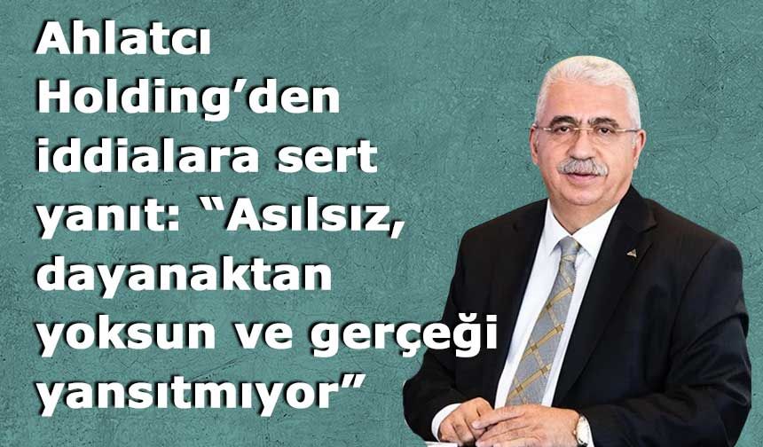 Ahlatcı Holding’den iddialara sert yanıt: “Asılsız, dayanaktan yoksun ve gerçeği yansıtmıyor”