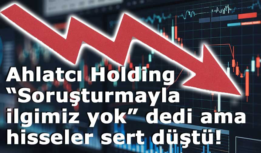 Ahlatcı Holding “Soruşturmayla ilgimiz yok” dedi ama hisseler sert düştü!