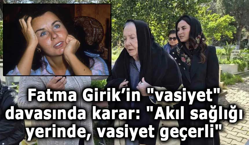 Fatma Girik’in "vasiyet" davasında karar: "Akıl sağlığı yerinde, vasiyet geçerli"