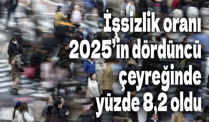 İşsizlik oranı 2025’in dördüncü çeyreğinde yüzde 8,2 oldu