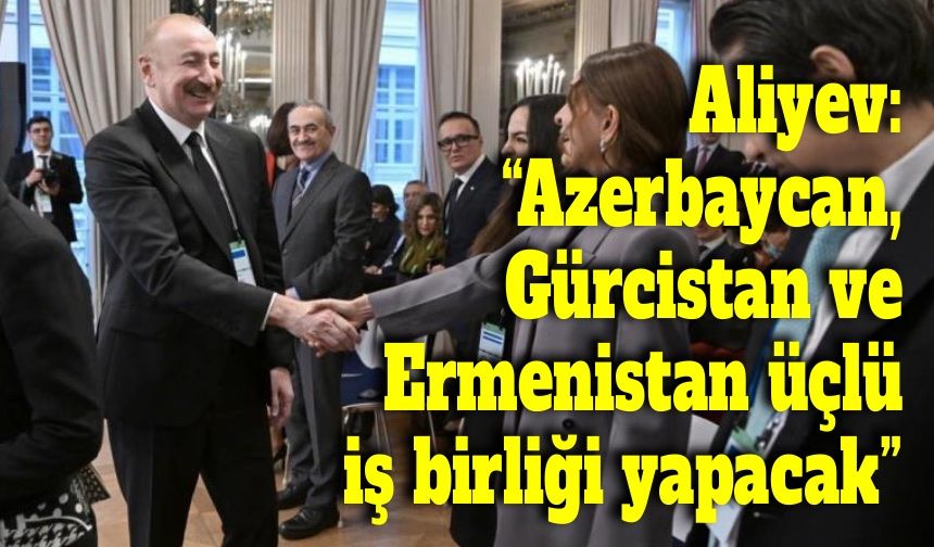 Aliyev: “Azerbaycan, Gürcistan ve Ermenistan üçlü iş birliği yapacak”