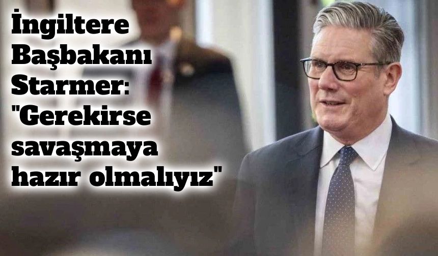 Starmer’dan sert mesaj: “Gerekirse savaşmaya hazır olmalıyız”