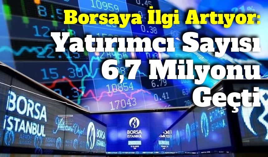 Borsada Yatırımcı Sayısı 6,7 Milyonu Aştı! İlgi artmaya devam ediyor